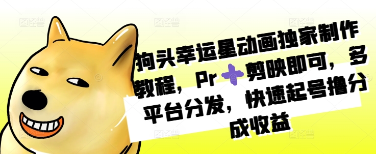 狗头幸运星动画独家制作教程，Pr➕剪映即可，多平台分发，快速起号撸分成收益-网亿资源平台