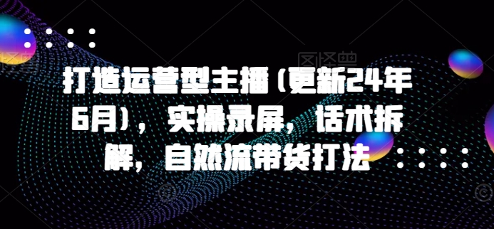 打造运营型主播(更新25年3月)，实操录屏，话术拆解，自然流带货打法-网亿资源平台