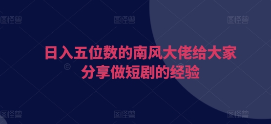 日入五位数的南风大佬给大家分享做短剧的经验-网亿资源平台