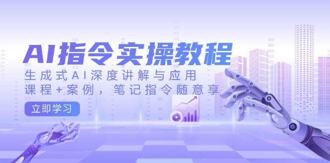 AI指令实战课，生成式AI深度讲解与应用，课程+案例，笔记指令随意享(更新)-网亿资源平台