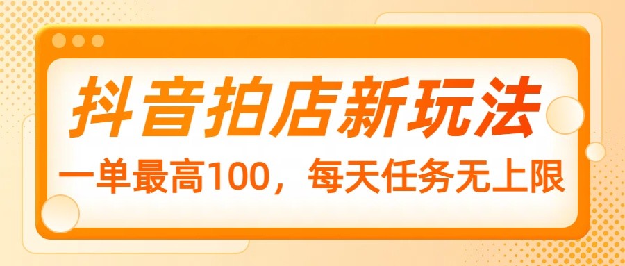 抖音拍店新玩法，一单最高100，每天任务无上限-网亿资源平台