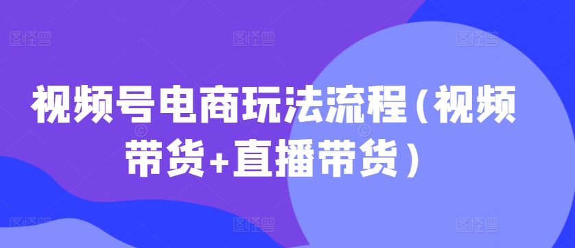视频号电商玩法流程，视频带货+直播带货【更新2025年1月】-网亿资源平台
