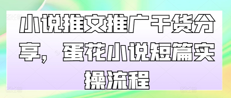 小说推文推广干货分享，蛋花小说短篇实操流程-网亿资源平台
