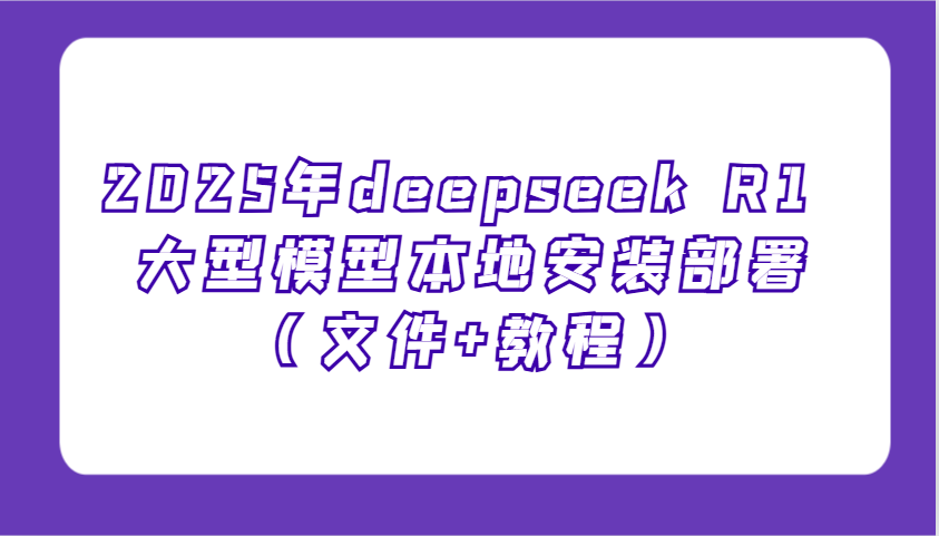 2025年deepseek R1 大型模型本地安装部署(文件+教程)，新手也能快速上手！-网亿资源平台