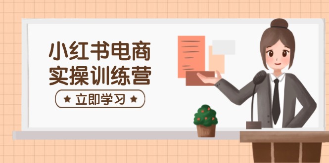 小红书电商实操训练营：涵盖开店、选品、笔记制作等，助你快速上手-网亿资源平台