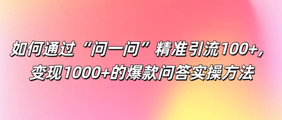 如何通过“问一问”精准引流100+， 变现1000+的爆款问答实操方法-网亿资源平台