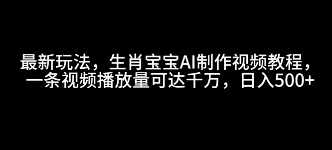 最新玩法，生肖宝宝AI制作视频教程，一条视频播放量可达千万，日入5张【揭秘】-网亿资源平台