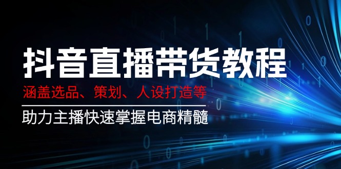 抖音直播带货教程：涵盖选品、策划、人设打造等,助力主播快速掌握电商精髓-网亿资源平台