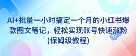 AI+批量一小时搞定一个月的小红书爆款图文笔记，轻松实现账号快速涨粉(保姆级教程)-网亿资源平台