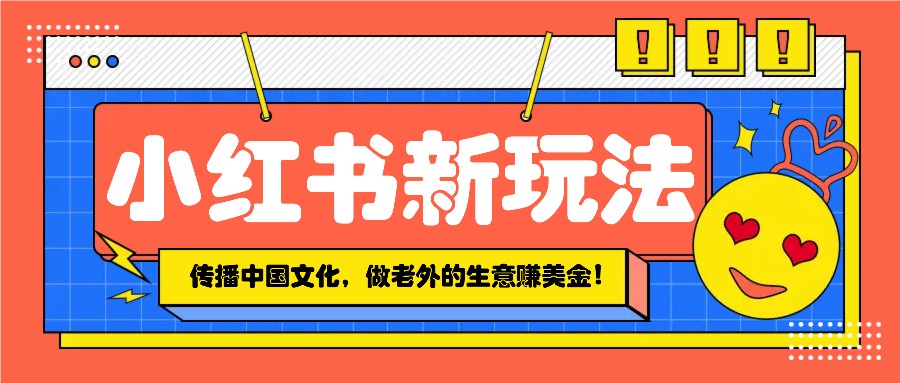 小红书流量新玩法，传播中国传统文化的同时，做老外的生意赚美金！-网亿资源平台