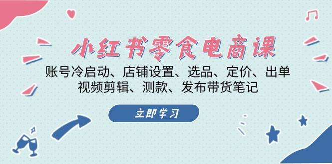小红书零食电商课：账号冷启动/店铺设置/选品/定价/出单/视频剪辑/测款/发布带货笔记-网亿资源平台