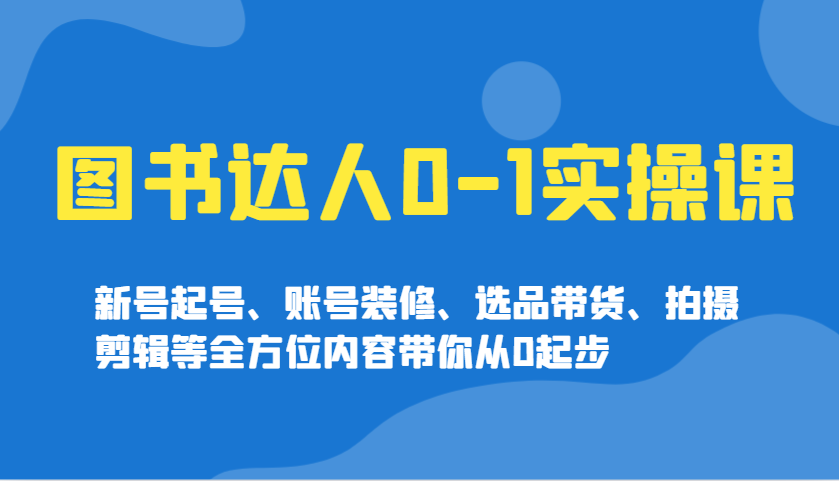 图书达人0-1实操课，新号起号、账号装修、选品带货、拍摄剪辑等全方位内容带你从0起步-网亿资源平台