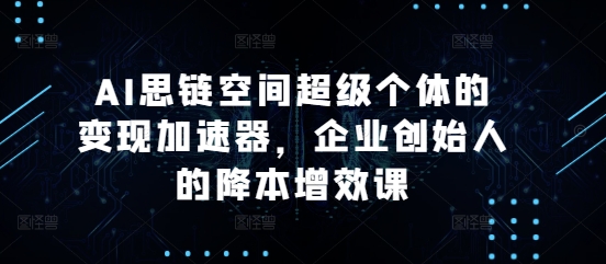 AI思链空间超级个体的变现加速器，企业创始人的降本增效课-网亿资源平台