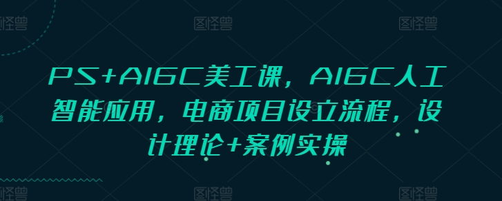 PS+AIGC美工课，AIGC人工智能应用，电商项目设立流程，设计理论+案例实操-网亿资源平台