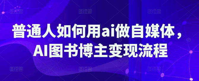 普通人如何用ai做自媒体，AI图书博主变现流程-网亿资源平台