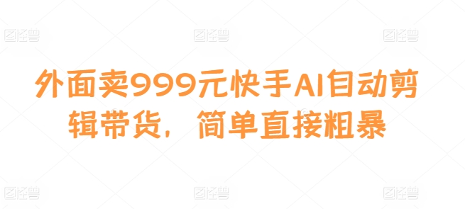 外面卖999元快手AI自动剪辑带货，简单直接粗暴-网亿资源平台