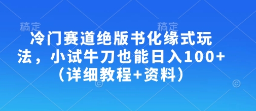 冷门赛道绝版书化缘式玩法，小试牛刀也能日入100+(详细教程+资料)-网亿资源平台