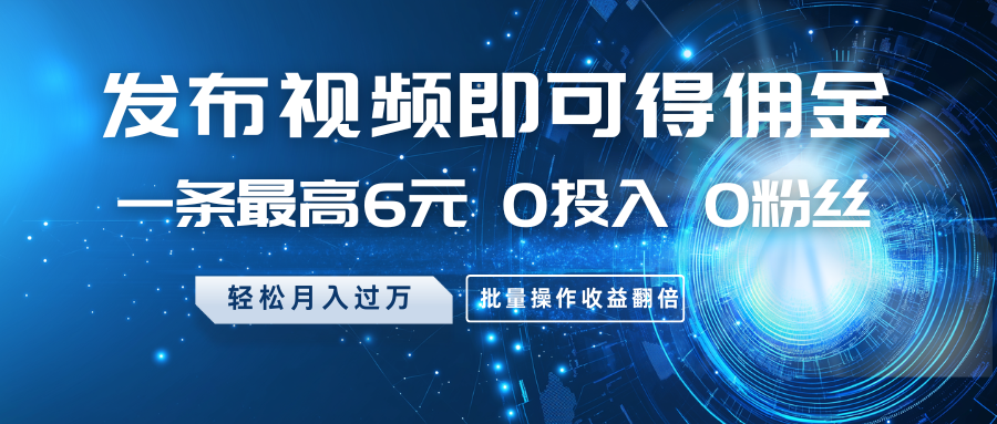 发布视频即可得佣金，一条最高6元，0投入0粉丝，月入过万，批量操作收益翻倍-网亿资源平台