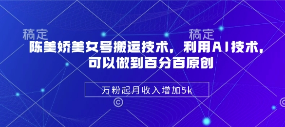 陈美娇美女号搬运技术，利用AI技术，可以做到百分百原创，万粉起月收入增加5k-网亿资源平台