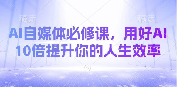 AI自媒体必修课，用好AI 10倍提升你的人生效率-网亿资源平台