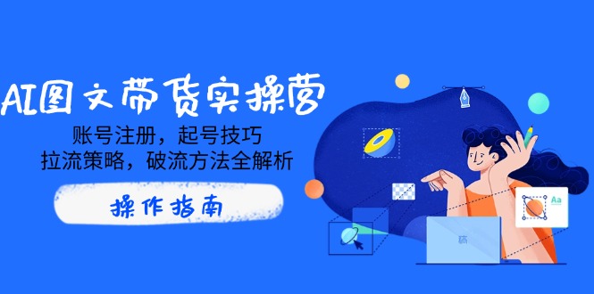 AI图文带货实操营，账号注册，起号技巧，拉流策略，破流方法全解析-网亿资源平台