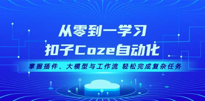 从零到一学习扣子Coze自动化，掌握插件、大模型与工作流 轻松完成复杂任务-网亿资源平台