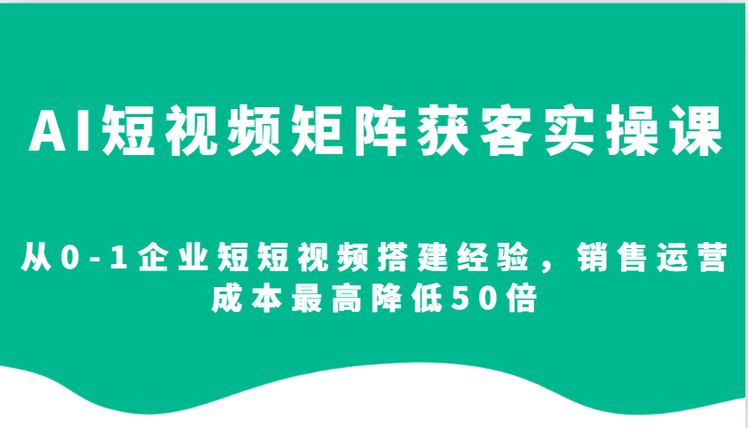 AI短视频矩阵获客实操课，从0-1企业短短视频搭建经验，销售运营成本最高降低50倍-网亿资源平台