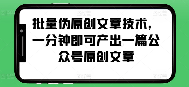 批量伪原创文章技术，一分钟即可产出一篇公众号原创文章-网亿资源平台