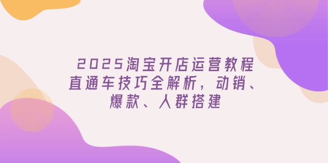 2025淘宝开店运营教程更新，直通车技巧全解析，动销、爆款、人群搭建-网亿资源平台