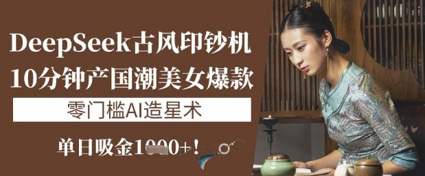 DeepSeek古风印钞机：10分钟产国潮美女爆款，单日吸金1k+，零门槛AI造星术-网亿资源平台
