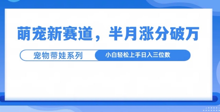 萌宠新赛道，萌宠带娃，半月涨粉10万+，小白轻松入手【揭秘】-网亿资源平台