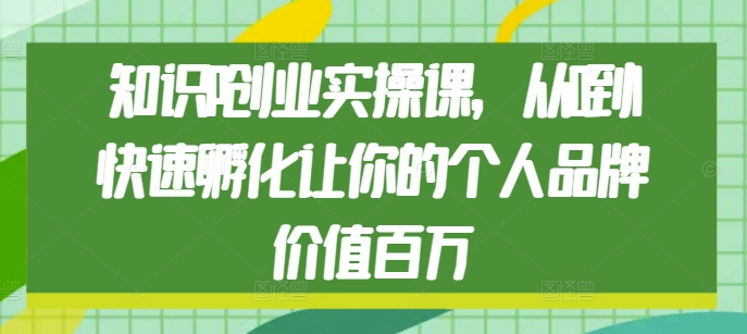 知识IP创业实操课，从0到1快速孵化让你的个人品牌价值百万-网亿资源平台