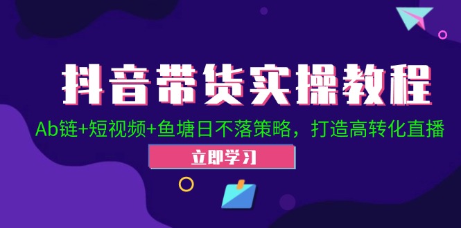 （12543期）抖音带货实操教程！Ab链+短视频+鱼塘日不落策略，打造高转化直播-网亿资源平台