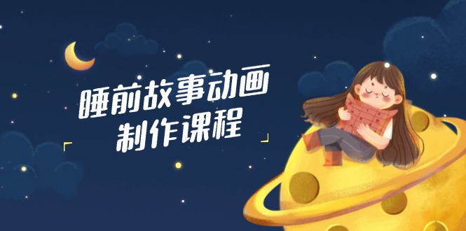 睡前故事动画制作课程，涵盖AI文案、配音、视频剪辑等，实现百分百原创-网亿资源平台