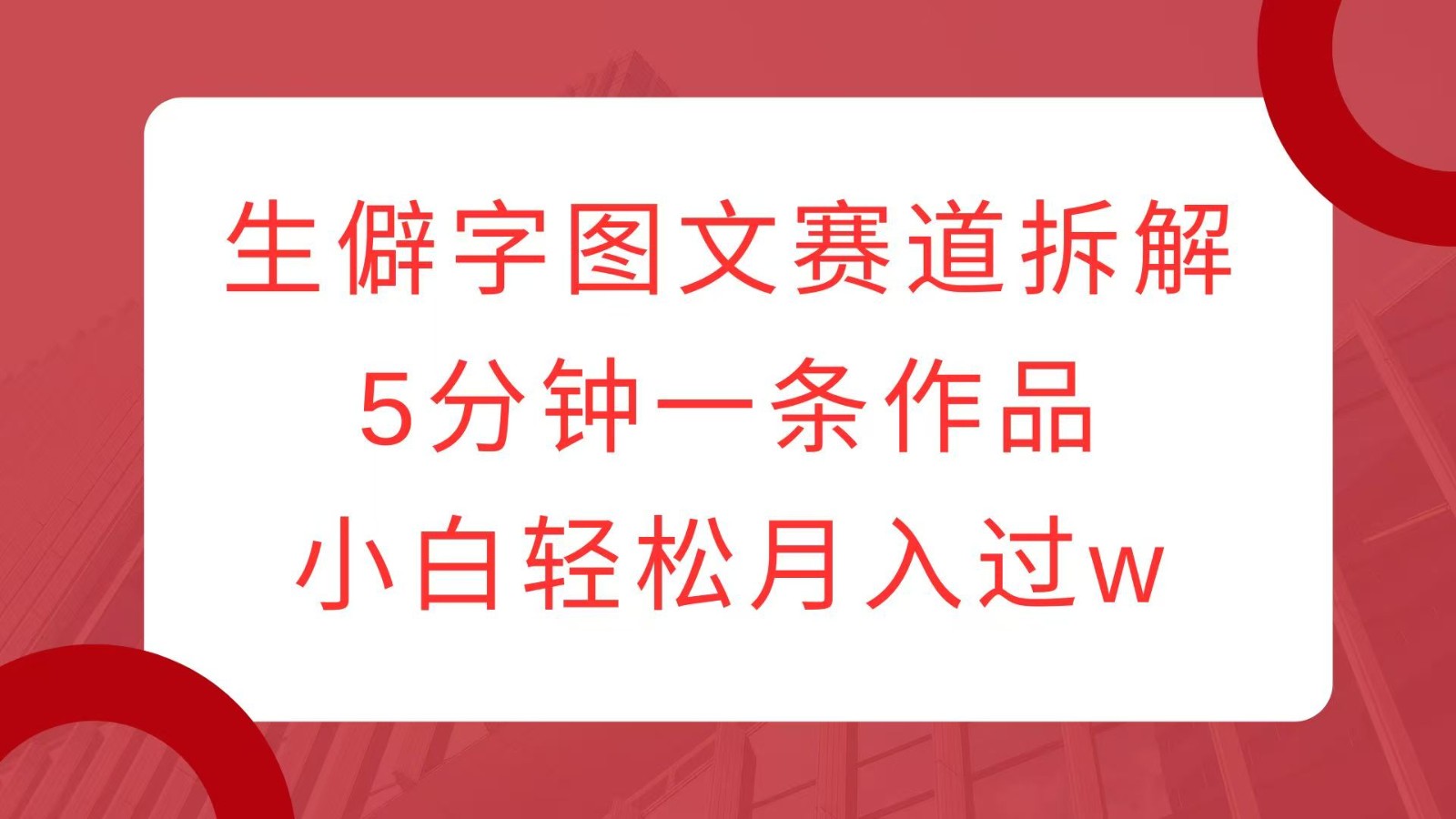 生僻字图文赛道拆解，5分钟一条作品，小白轻松月入过w-网亿资源平台