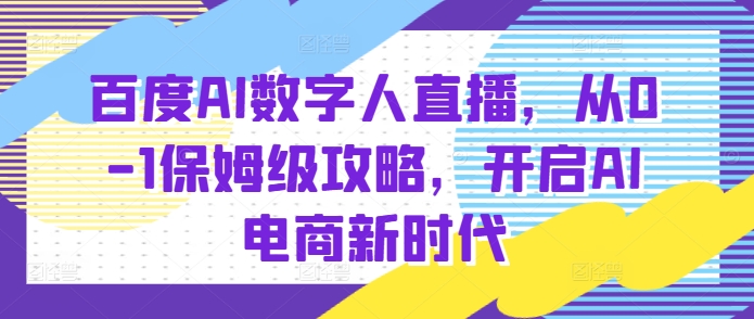 百度AI数字人直播带货，从0-1保姆级攻略，开启AI电商新时代-网亿资源平台