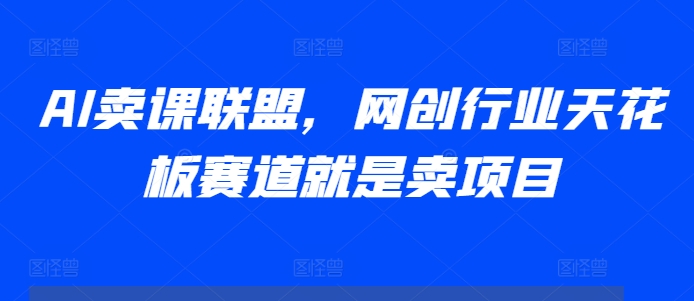 AI卖课联盟，网创行业天花板赛道就是卖项目-网亿资源平台