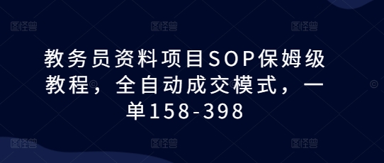 教务员资料项目SOP保姆级教程，全自动成交模式，一单158-398-网亿资源平台
