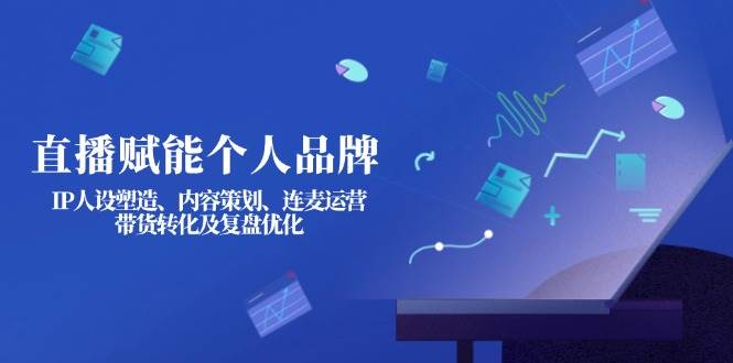 直播赋能个人品牌：IP人设塑造、内容策划、连麦运营、带货转化及复盘优化-网亿资源平台
