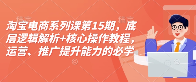 淘宝电商系列课第15期，底层逻辑解析+核心操作教程，运营、推广提升能力的必学课程+配套资料-网亿资源平台