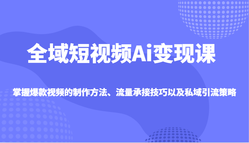 全域短视频Ai变现课，掌握爆款视频的制作方法、流量承接技巧以及私域引流策略-网亿资源平台