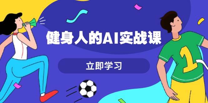 健身人的AI实战课，7天从0到1提升效率，快速入门AI，掌握爆款内容-网亿资源平台