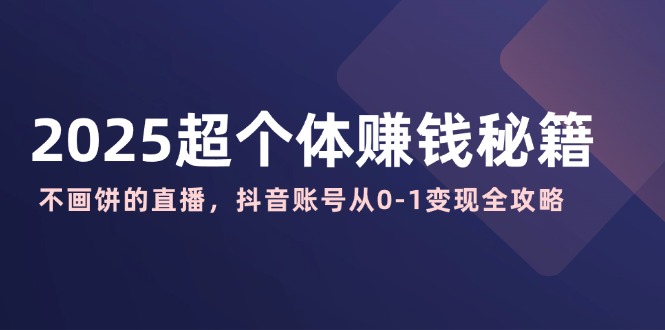 2025超个体赚钱秘籍：不画饼的直播，抖音账号从0-1变现全攻略-网亿资源平台