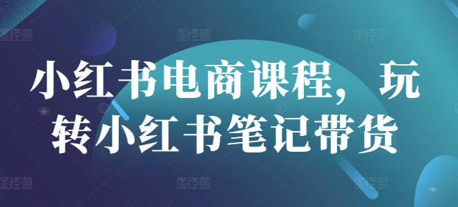 小红书电商课程，玩转小红书笔记带货-网亿资源平台