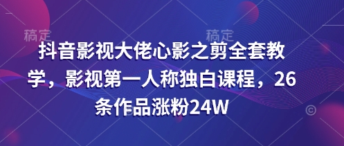 抖音影视大佬心影之剪全套教学，影视第一人称独白课程，26条作品涨粉24W-网亿资源平台