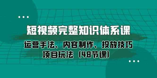 （10095期）短视频-完整知识体系课，运营手法、内容制作、投放技巧项目玩法（48节课）-网亿资源平台