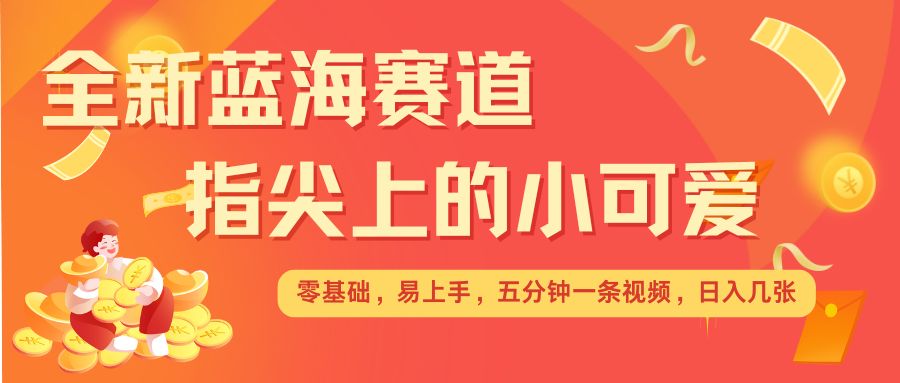 最新蓝海赛道，指尖上的小可爱，几分钟一条治愈系视频，日入几张，矩阵操作收益翻倍-网亿资源平台