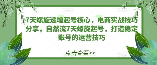 7天螺旋递增起号核心，电商实战技巧分享，自然流7天螺旋起号，打造稳定账号的运营技巧-网亿资源平台