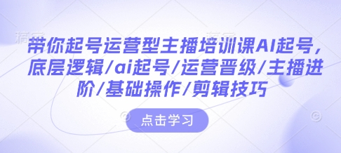 带你起号运营型主播培训课AI起号，底层逻辑/ai起号/运营晋级/主播进阶/基础操作/剪辑技巧-网亿资源平台