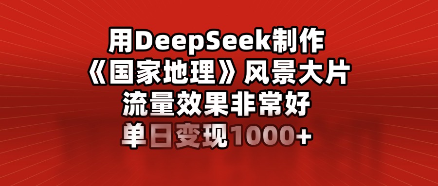 用DeepSeek制作《国家地理》风景大片，流量效果非常好，单日变现1000+-网亿资源平台
